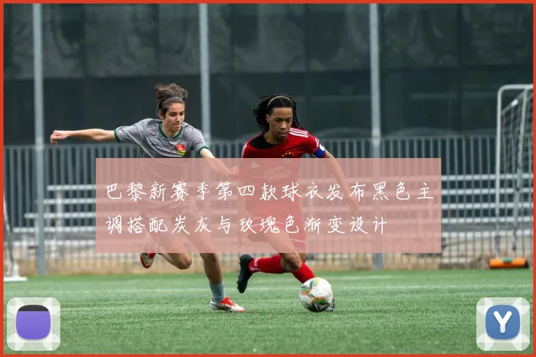 巴黎新赛季第四款球衣发布黑色主调搭配炭灰与玫瑰色渐变设计