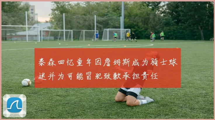 泰森回忆童年因詹姆斯成为骑士球迷并为可能冒犯致歉承担责任