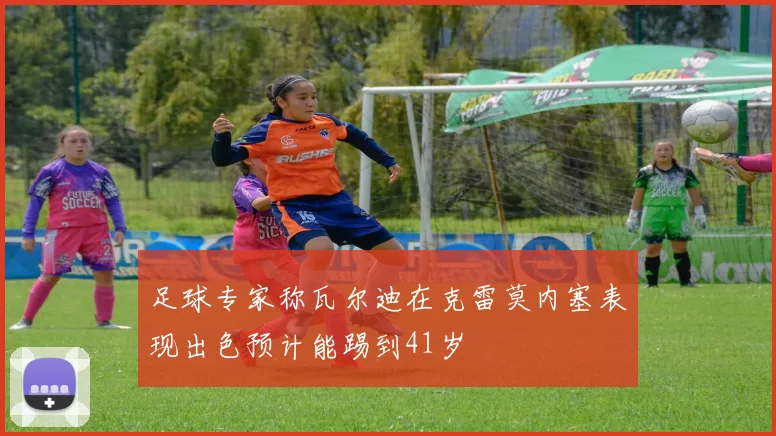 足球专家称瓦尔迪在克雷莫内塞表现出色预计能踢到41岁