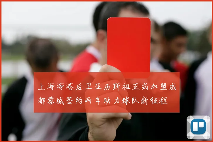 上海海港后卫亚历斯祖正式加盟成都蓉城签约两年助力球队新征程
