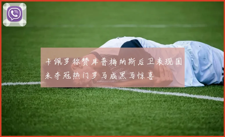 卡佩罗称赞库普梅纳斯后卫表现国米夺冠热门罗马成黑马惊喜