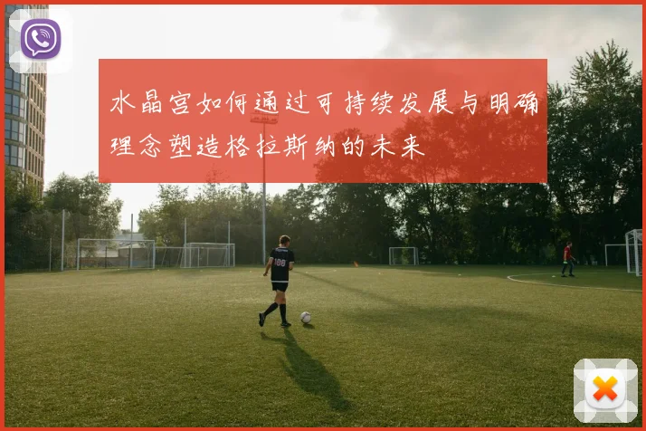 水晶宫如何通过可持续发展与明确理念塑造格拉斯纳的未来
